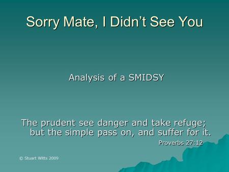 Sorry Mate, I Didn’t See You Analysis of a SMIDSY The prudent see danger and take refuge; but the simple pass on, and suffer for it. Proverbs 27:12 © Stuart.