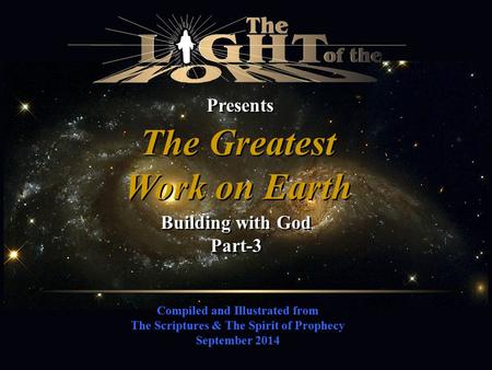 Compiled and Illustrated from The Scriptures & The Spirit of Prophecy September 2014 Presents The Greatest Work on Earth The Greatest Work on Earth Building.