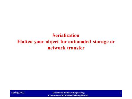 Spring/2002 Distributed Software Engineering C:\unocourses\4350\slides\DefiningThreads 1 Serialization Flatten your object for automated storage or network.