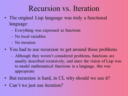 Recursion vs. Iteration The original Lisp language was truly a functional language: –Everything was expressed as functions –No local variables –No iteration.