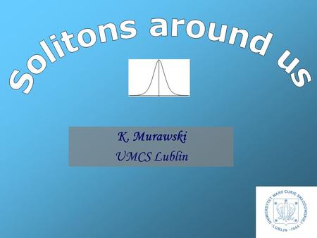 K. Murawski UMCS Lublin Outline historical remarks - first observation of a soliton definition of a soliton classical evolutionary equations IDs of solitons.