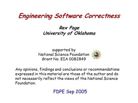 Engineering Software Correctness Rex Page University of Oklahoma supported by National Science Foundation Grant No. EIA 0082849 Any opinions, findings.