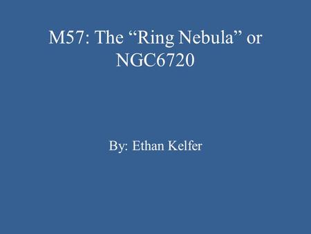 M57: The “Ring Nebula” or NGC6720 By: Ethan Kelfer.