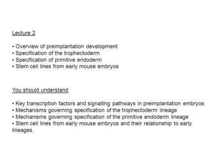 Lecture 2 Overview of preimplantation development Specification of the trophectoderm Specification of primitive endoderm Stem cell lines from early mouse.