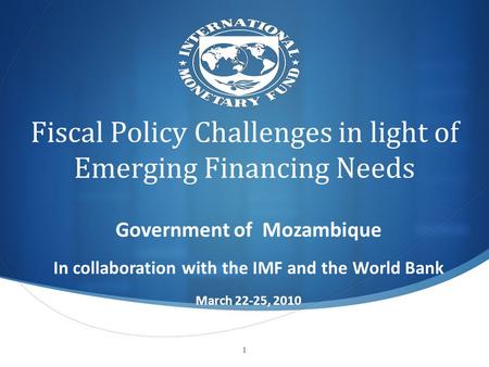 Fiscal Policy Challenges in light of Emerging Financing Needs Government of Mozambique In collaboration with the IMF and the World Bank March 22-25, 2010.