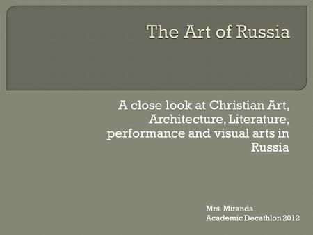 A close look at Christian Art, Architecture, Literature, performance and visual arts in Russia Mrs. Miranda Academic Decathlon 2012.