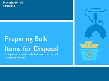 Preparing Bulk Items for Disposal This presentation covers the bulk items that can (and cannot) be removed. Presentation #2 12/1/2014 1.