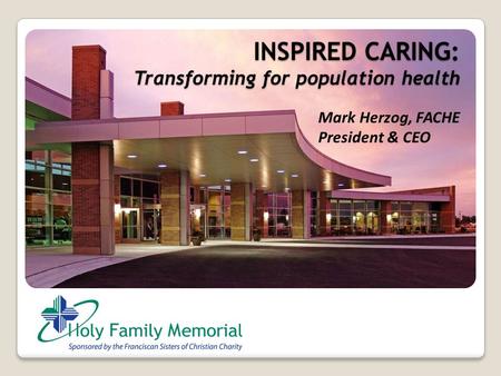 INSPIRED CARING: Transforming for population health Mark Herzog, FACHE President & CEO.