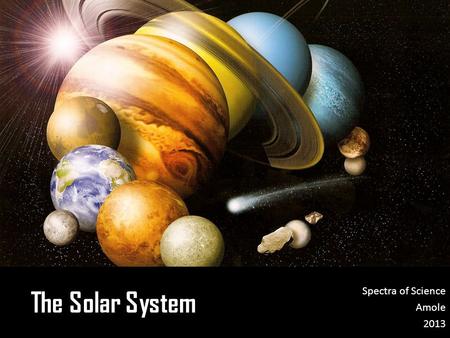 The Solar System Spectra of Science Amole 2013. Early Thought and Models Aristotle (384 BC -322 BC)- explained the phases of the moon and eclipses by.