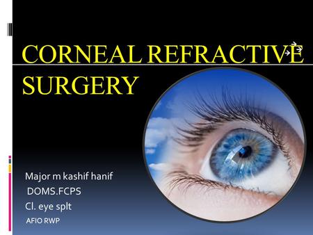 CORNEAL REFRACTIVE SURGERY Major m kashif hanif DOMS.FCPS Cl. eye splt AFIO RWP.