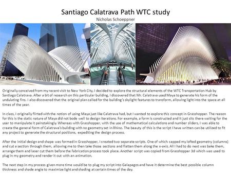 Santiago Calatrava Path WTC study Nicholas Schoeppner Originally conceived from my recent visit to New York City, I decided to explore the structural elements.