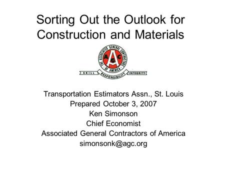 Sorting Out the Outlook for Construction and Materials Transportation Estimators Assn., St. Louis Prepared October 3, 2007 Ken Simonson Chief Economist.