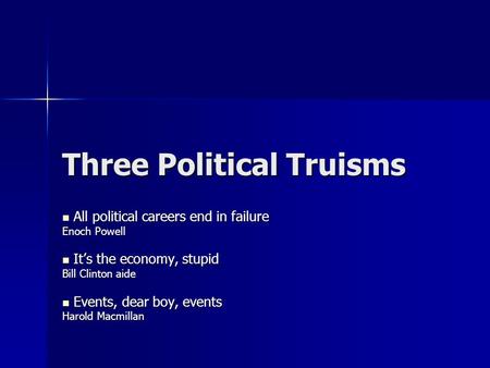 Three Political Truisms All political careers end in failure All political careers end in failure Enoch Powell It’s the economy, stupid It’s the economy,