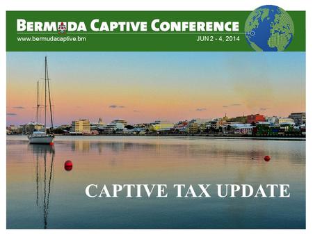 Www.bermudacaptive.bm JUN 2 - 4, 2014 CAPTIVE TAX UPDATE.