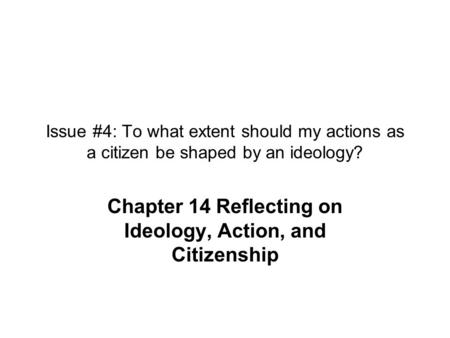 Issue #4: To what extent should my actions as a citizen be shaped by an ideology? Chapter 14 Reflecting on Ideology, Action, and Citizenship.