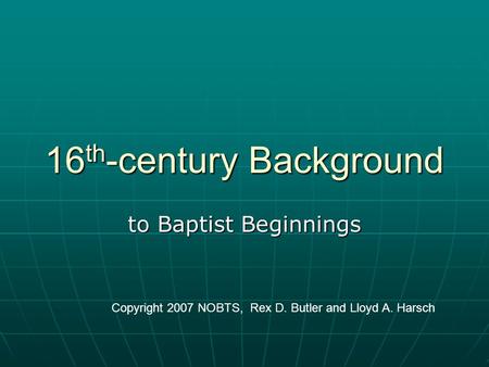 16 th -century Background to Baptist Beginnings Copyright 2007 NOBTS, Rex D. Butler and Lloyd A. Harsch.