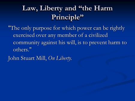 Law, Liberty and “the Harm Principle” The only purpose for which power can be rightly exercised over any member of a civilized community against his will,