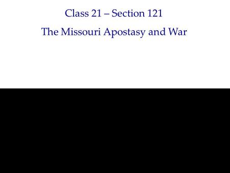 Class 21 – Section 121 The Missouri Apostasy and War.