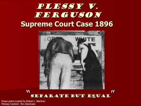 Plessy v. Ferguson Supreme Court Case 1896 “ Separate But Equal ” Power point created by Robert L. Martinez Primary Content: The Americans.