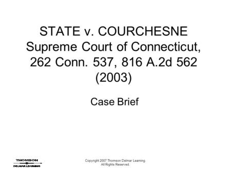 Copyright 2007 Thomson Delmar Learning. All Rights Reserved. STATE v. COURCHESNE Supreme Court of Connecticut, 262 Conn. 537, 816 A.2d 562 (2003) Case.