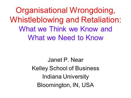 Organisational Wrongdoing, Whistleblowing and Retaliation: What we Think we Know and What we Need to Know Janet P. Near Kelley School of Business Indiana.