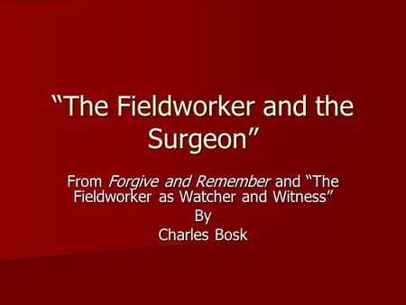 “The Fieldworker and the Surgeon” From Forgive and Remember and “The Fieldworker as Watcher and Witness” By Charles Bosk.