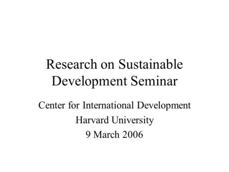 Research on Sustainable Development Seminar Center for International Development Harvard University 9 March 2006.