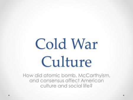 Cold War Culture How did atomic bomb, McCarthyism, and consensus affect American culture and social life?