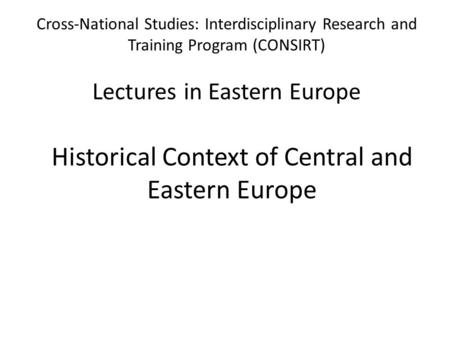 Cross-National Studies: Interdisciplinary Research and Training Program (CONSIRT) Lectures in Eastern Europe Historical Context of Central and Eastern.