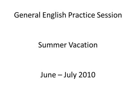 General English Practice Session Summer Vacation June – July 2010.