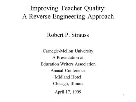 1 Improving Teacher Quality: A Reverse Engineering Approach Robert P. Strauss Carnegie-Mellon University A Presentation at Education Writers Association.