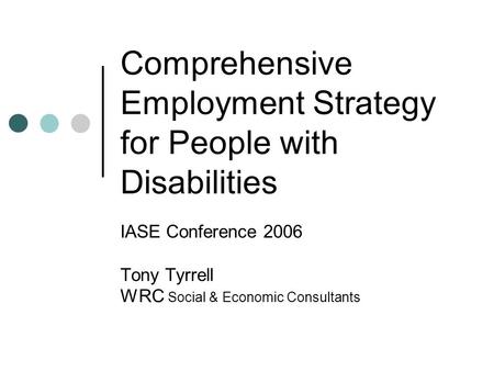 Comprehensive Employment Strategy for People with Disabilities IASE Conference 2006 Tony Tyrrell WRC Social & Economic Consultants.