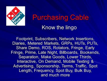 Purchasing Cable Know the lingo Footprint, Subscribers, Network Insertions, Diaries, Metered Markets, GRPs, HUTs, PUTs, Share Demo, ROS, Rotators, Fringe,