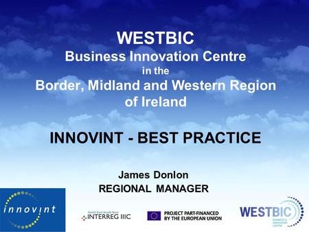 WESTBIC Business Innovation Centre in the Border, Midland and Western Region of Ireland INNOVINT - BEST PRACTICE James Donlon REGIONAL MANAGER.