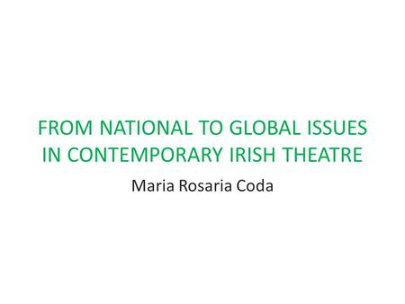 FROM NATIONAL TO GLOBAL ISSUES IN CONTEMPORARY IRISH THEATRE Maria Rosaria Coda.