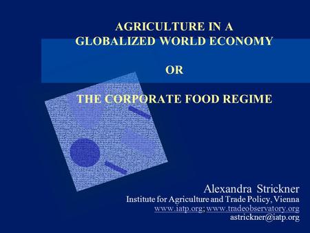 AGRICULTURE IN A GLOBALIZED WORLD ECONOMY OR THE CORPORATE FOOD REGIME Alexandra Strickner Institute for Agriculture and Trade Policy, Vienna www.iatp.orgwww.iatp.org;