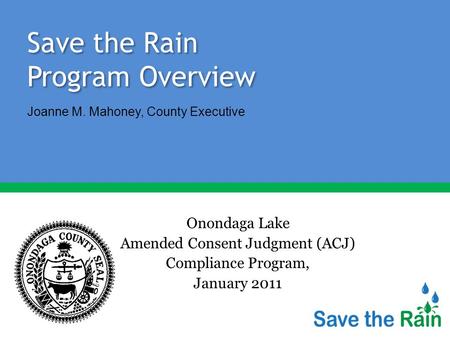 Save the Rain Program Overview Onondaga Lake Amended Consent Judgment (ACJ) Compliance Program, January 2011 Joanne M. Mahoney, County Executive.