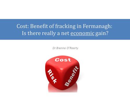 Cost: Benefit of fracking in Fermanagh: Is there really a net economic gain? Dr Brenna O’Roarty.