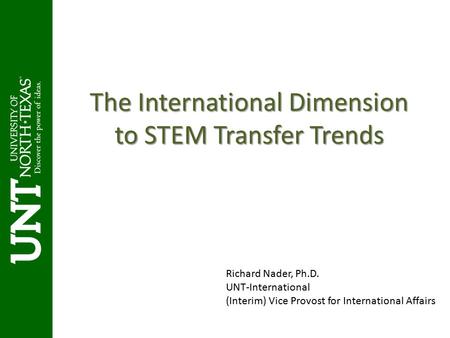 The International Dimension to STEM Transfer Trends Richard Nader, Ph.D. UNT-International (Interim) Vice Provost for International Affairs.