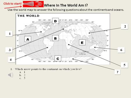 7 7 Where In The World Am I? Use the world map to answer the following questions about the continents and oceans. Click to start!