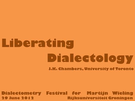 Liberating Dialectology Dialectometry Festival for Martijn Wieling 29 June 2012 Rijksuniversiteit Groningen J.K. Chambers, University of Toronto.