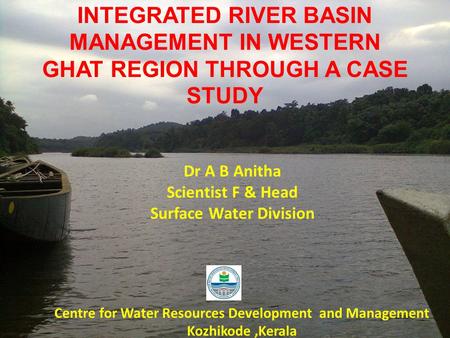 INTEGRATED RIVER BASIN MANAGEMENT IN WESTERN GHAT REGION THROUGH A CASE STUDY Dr A B Anitha Scientist F & Head Surface Water Division Centre for Water.