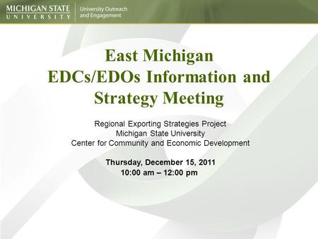 East Michigan EDCs/EDOs Information and Strategy Meeting Regional Exporting Strategies Project Michigan State University Center for Community and Economic.