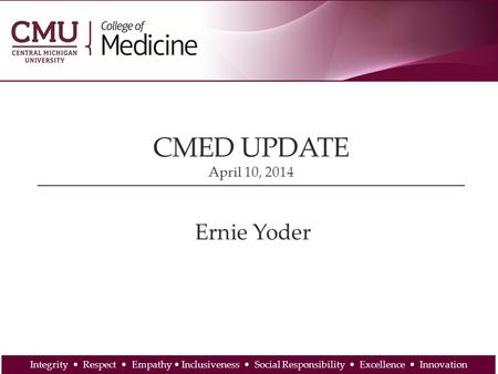 CMED UPDATE April 10, 2014 Ernie Yoder Integrity Respect Empathy Inclusiveness Social Responsibility Excellence Innovation.