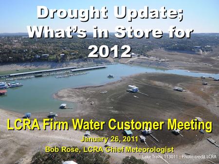 Drought Update; What’s in Store for 2012 LCRA Firm Water Customer Meeting January 26, 2011 Bob Rose, LCRA Chief Meteorologist.