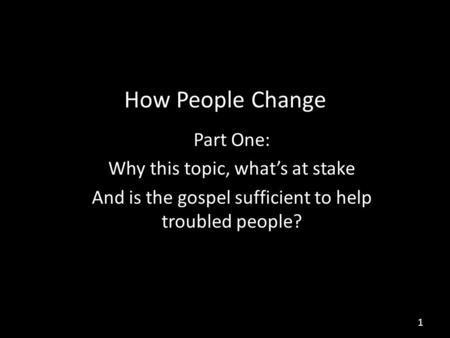 How People Change Part One: Why this topic, what’s at stake And is the gospel sufficient to help troubled people? 1.