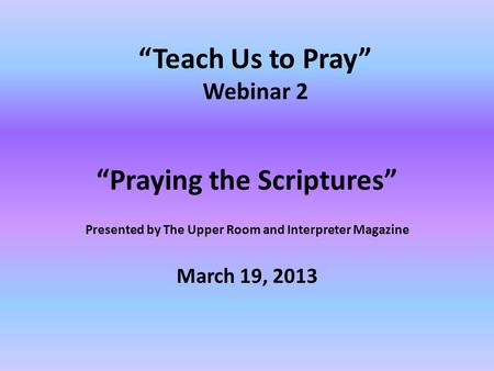 “Teach Us to Pray” Webinar 2 “Praying the Scriptures” Presented by The Upper Room and Interpreter Magazine March 19, 2013.