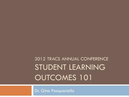 2012 TRACS ANNUAL CONFERENCE STUDENT LEARNING OUTCOMES 101 Dr. Gino Pasquariello.