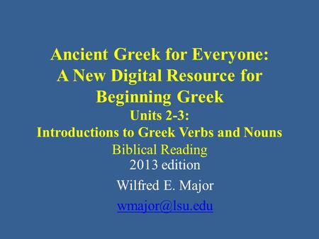 Ancient Greek for Everyone: A New Digital Resource for Beginning Greek Units 2-3: Introductions to Greek Verbs and Nouns Biblical Reading 2013 edition.