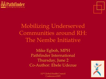 32 nd Global Health Council Conference2005 Mobilizing Underserved Communities around RH: The Nembe Initiative Mike Egboh, MPH Pathfinder International.